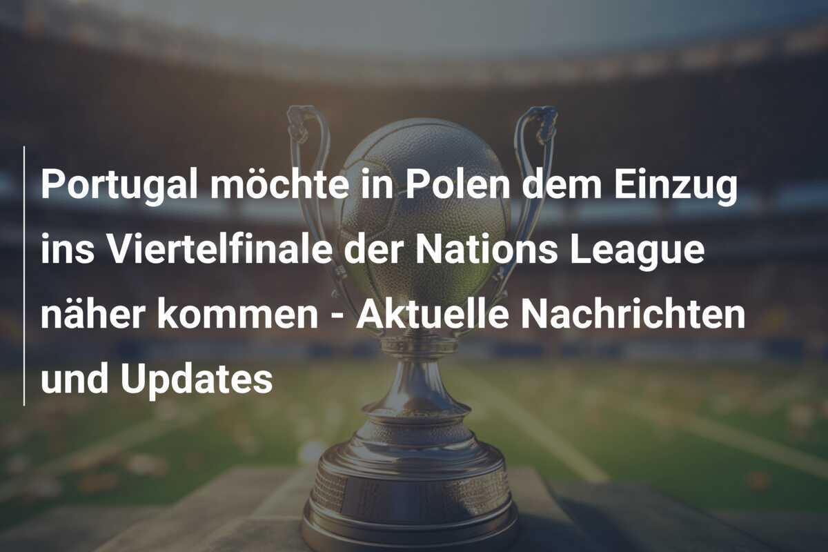 Portugal möchte in Polen dem Einzug ins Viertelfinale der Nations League näher kommen - Aktuelle Nachrichten und Updates