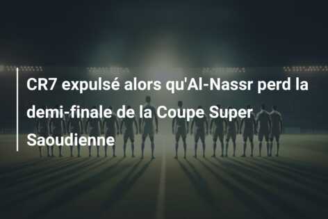CR7 expulsé alors qu’Al-Nassr perd la demi-finale de la Coupe Super Saoudienne