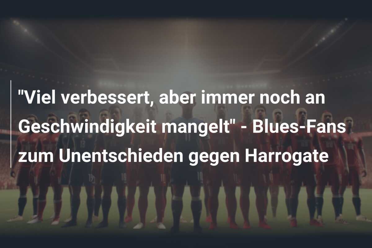 "Viel verbessert, aber immer noch an Geschwindigkeit mangelt" - Blues-Fans zum Unentschieden gegen Harrogate