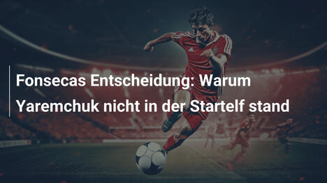 Fonsecas Entscheidung: Warum Yaremchuk nicht in der Startelf stand
