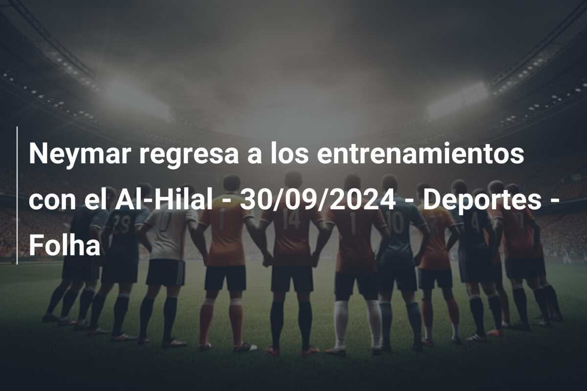 Neymar regresa a los entrenamientos con el Al-Hilal - 30/09/2024 - Deportes - Folha