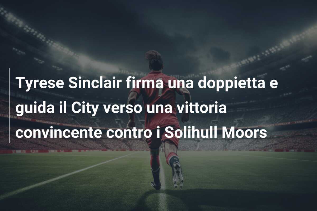 Tyrese Sinclair firma una doppietta e guida il City verso una vittoria convincente contro i Solihull Moors