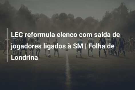 LEC reformula elenco com saída de jogadores ligados à SM | Folha de Londrina