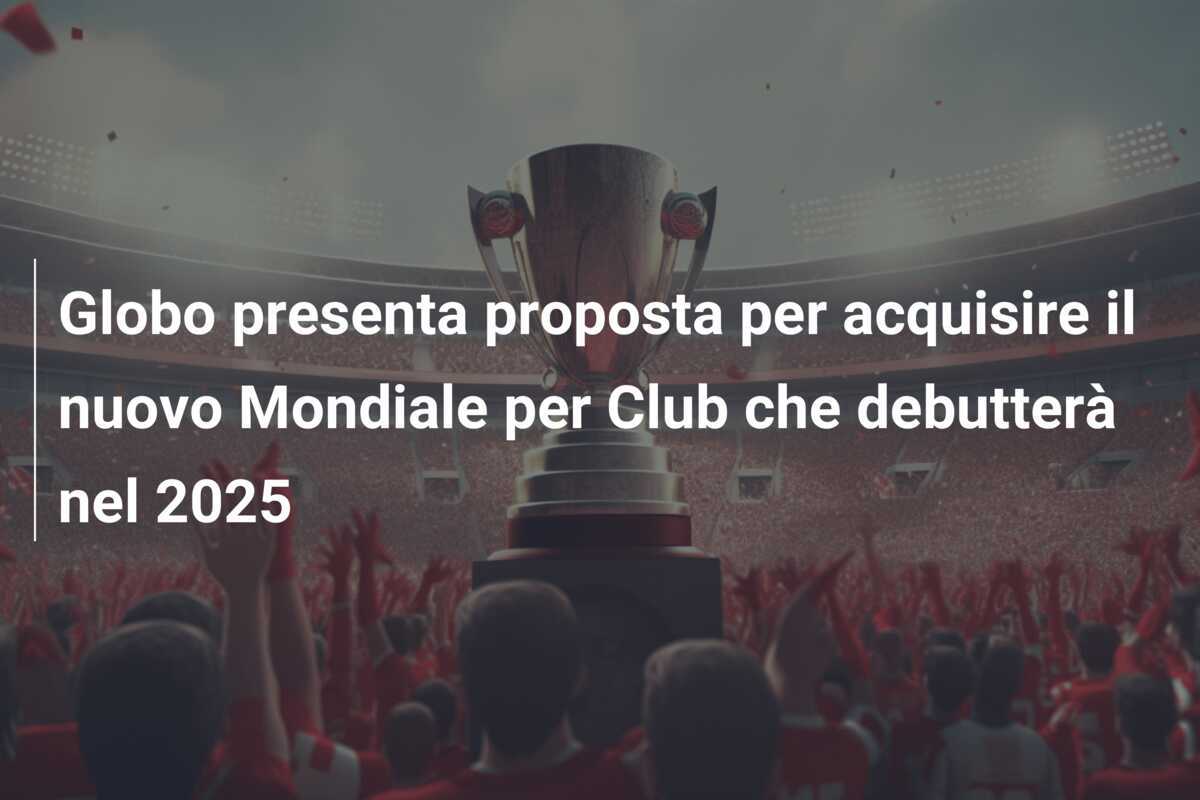 Globo presenta proposta per acquisire il nuovo Mondiale per Club che debutterà nel 2025