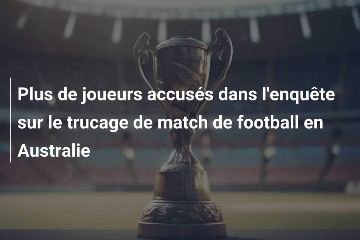 Plus de joueurs accusés dans l’enquête sur le trucage de match de football en Australie
