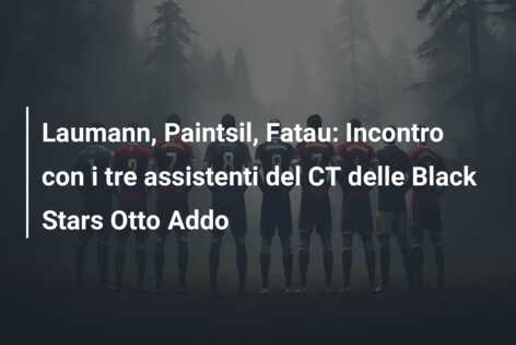 Laumann, Paintsil, Fatau: Incontro con i tre assistenti del CT delle Black Stars Otto Addo