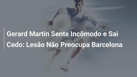 Gerard Martin Sente Incômodo e Sai Cedo: Lesão Não Preocupa Barcelona