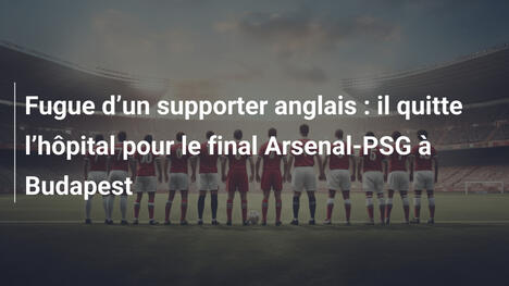 Fugue d"un supporter anglais : il quitte l"hôpital pour le final Arsenal-PSG à Budapest