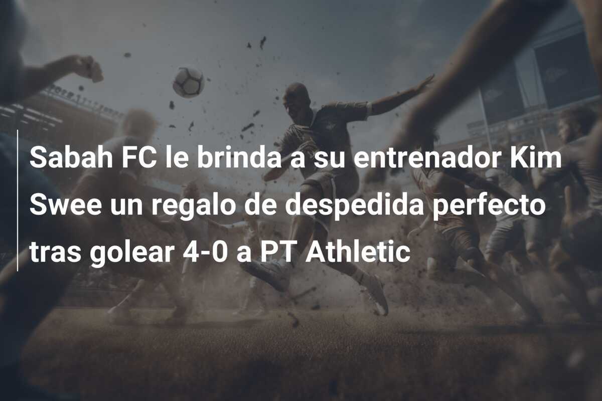 Sabah FC le brinda a su entrenador Kim Swee un regalo de despedida perfecto tras golear 4-0 a PT Athletic