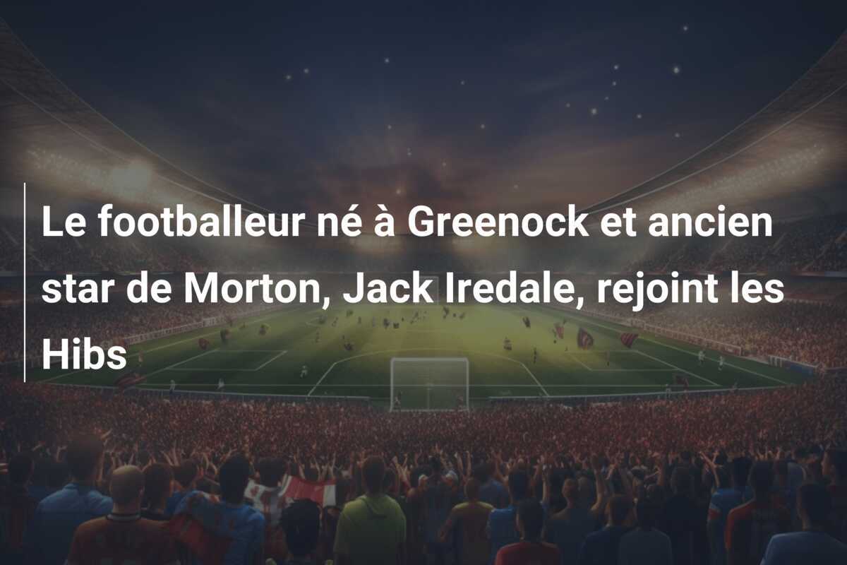 Le footballeur né à Greenock et ancien star de Morton, Jack Iredale, rejoint les Hibs