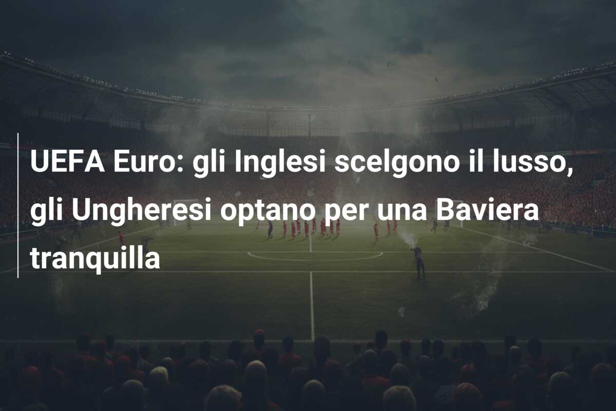 UEFA Euro: gli Inglesi scelgono il lusso, gli Ungheresi optano per una Baviera tranquilla