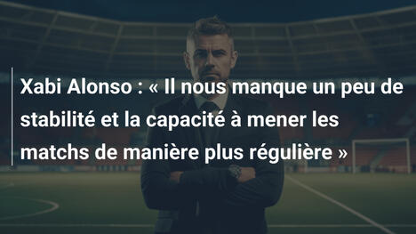 Xabi Alonso : « Il nous manque un peu de stabilité et la capacité à mener les matchs de manière plus régulière »