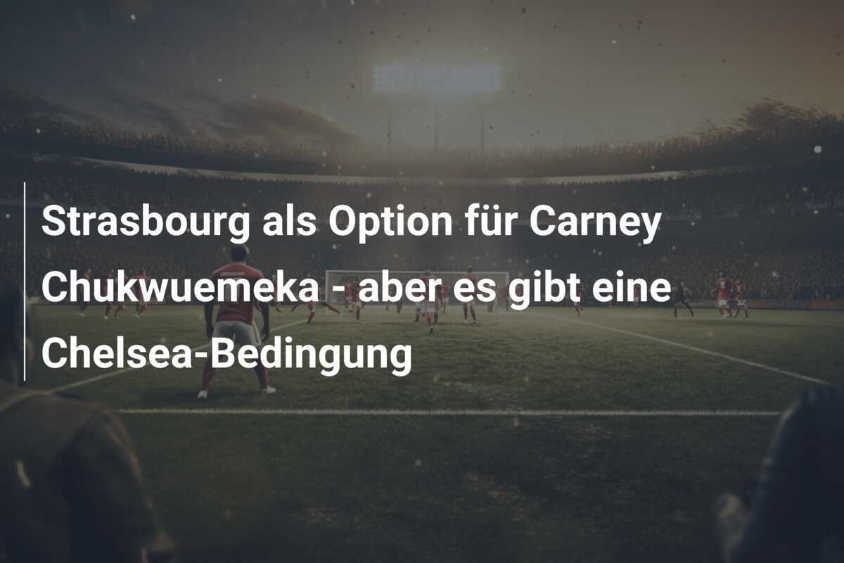 Strasbourg als Option für Carney Chukwuemeka - aber es gibt eine Chelsea-Bedingung