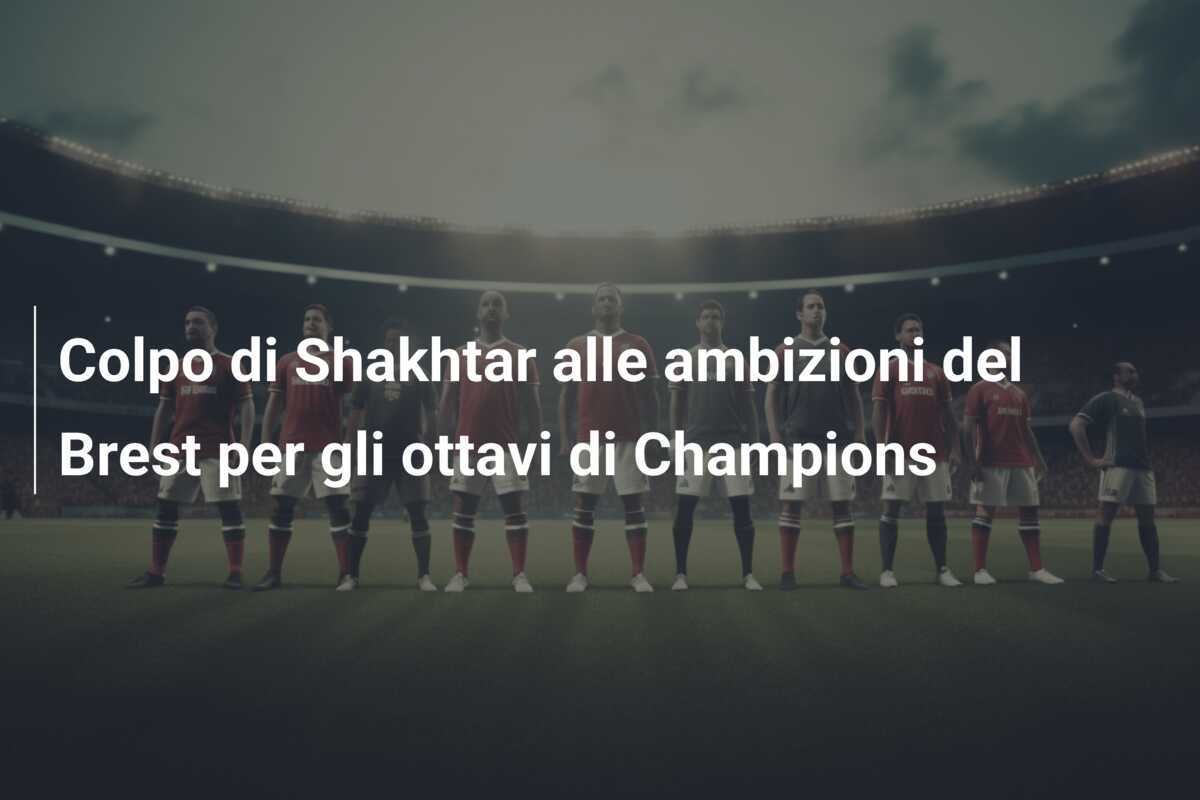 Colpo di Shakhtar alle ambizioni del Brest per gli ottavi di Champions