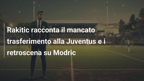 Rakitic racconta il mancato trasferimento alla Juventus e i retroscena su Modric