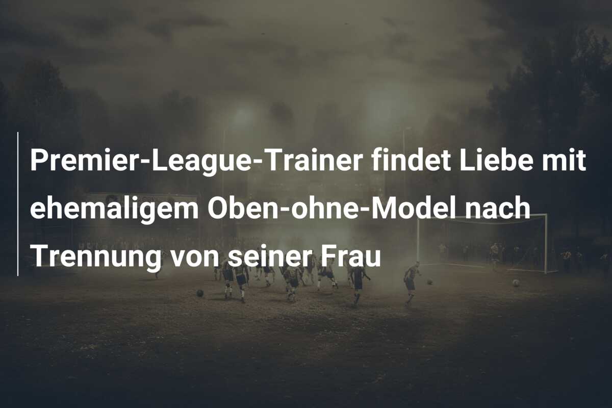 Premier-League-Trainer findet Liebe mit ehemaligem Oben-ohne-Model nach Trennung von seiner Frau