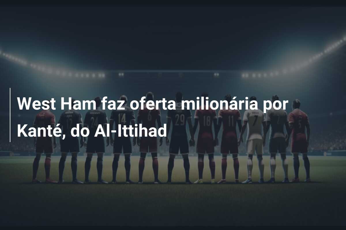 West Ham faz oferta milionária por Kanté, do Al-Ittihad