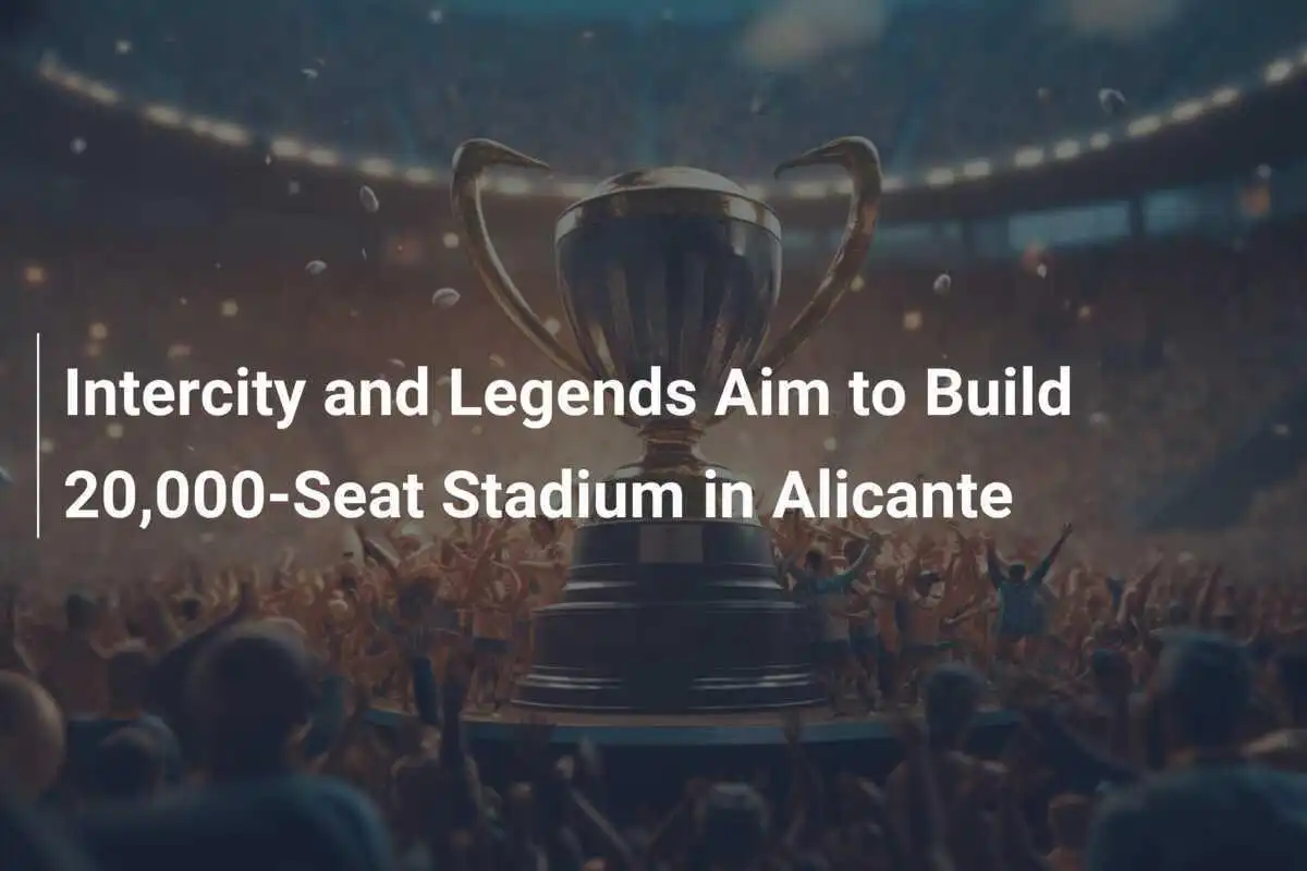 Intercity และ Legends มุ่งสร้างสนามกีฬาขนาด 20,000 ที่นั่งในเมือง Alicante