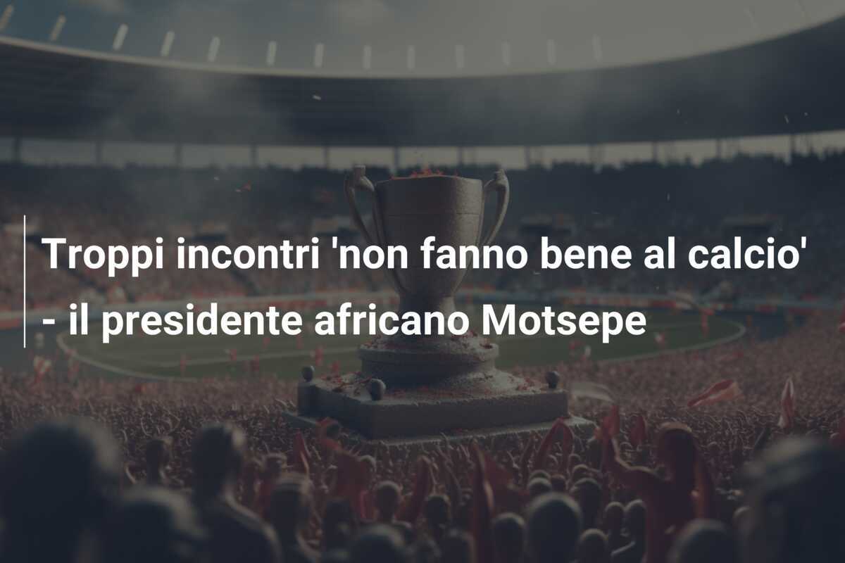 Troppi incontri 'non fanno bene al calcio' - il presidente africano Motsepe