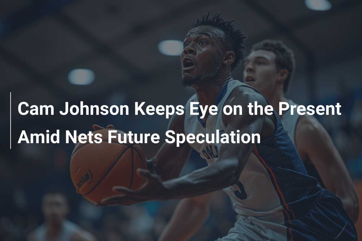 Cam Johnson Keeps Eye on the Present Amid Nets Future Speculation
