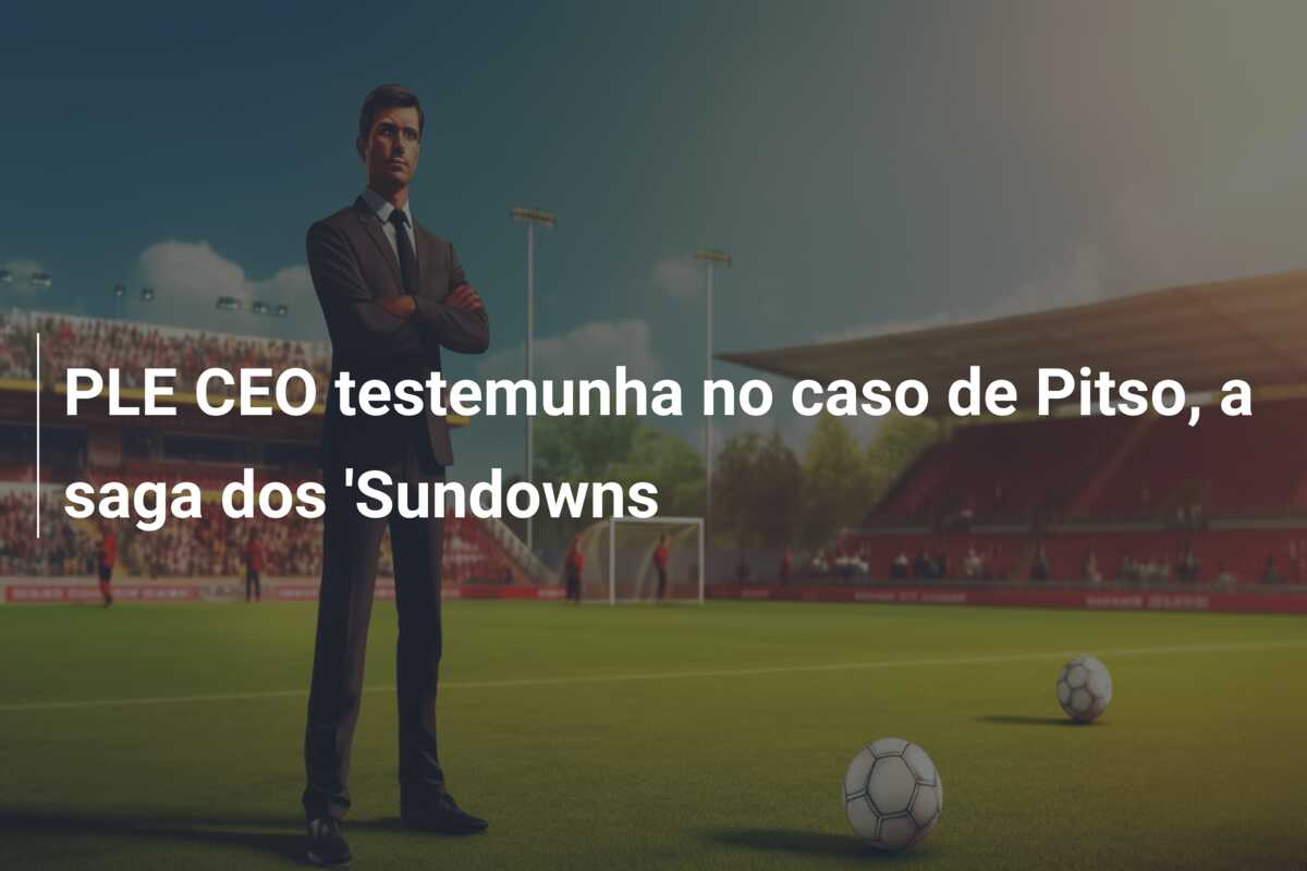 PLE CEO testemunha no caso de Pitso, a saga dos ‘Sundowns
