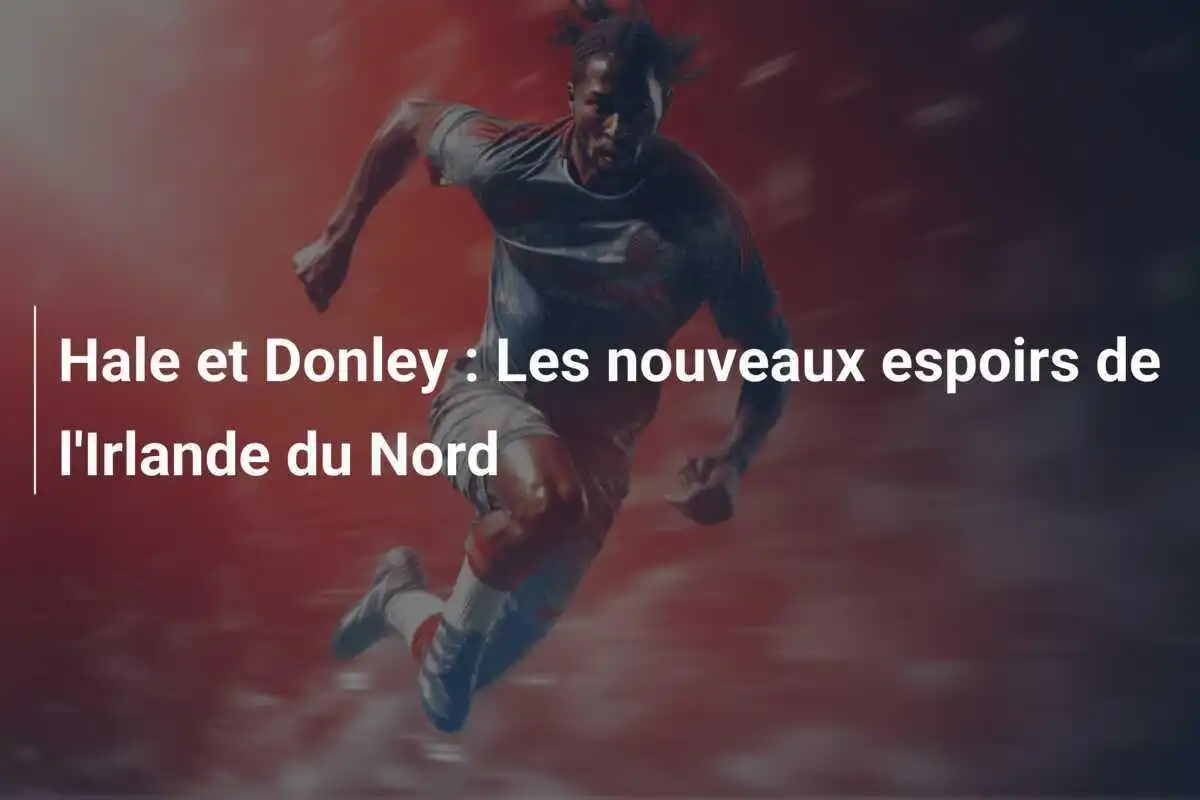 Hale et Donley : Les nouveaux espoirs de l'Irlande du Nord