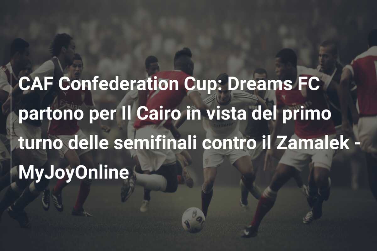 CAF Confederation Cup: Dreams FC partono per Il Cairo in vista del primo turno delle semifinali contro il Zamalek – MyJoyOnline