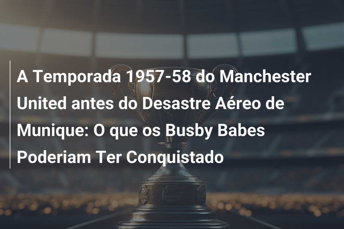 A Temporada 1957-58 do Manchester United antes do Desastre Aéreo de Munique: O que os Busby Babes Poderiam Ter Conquistado