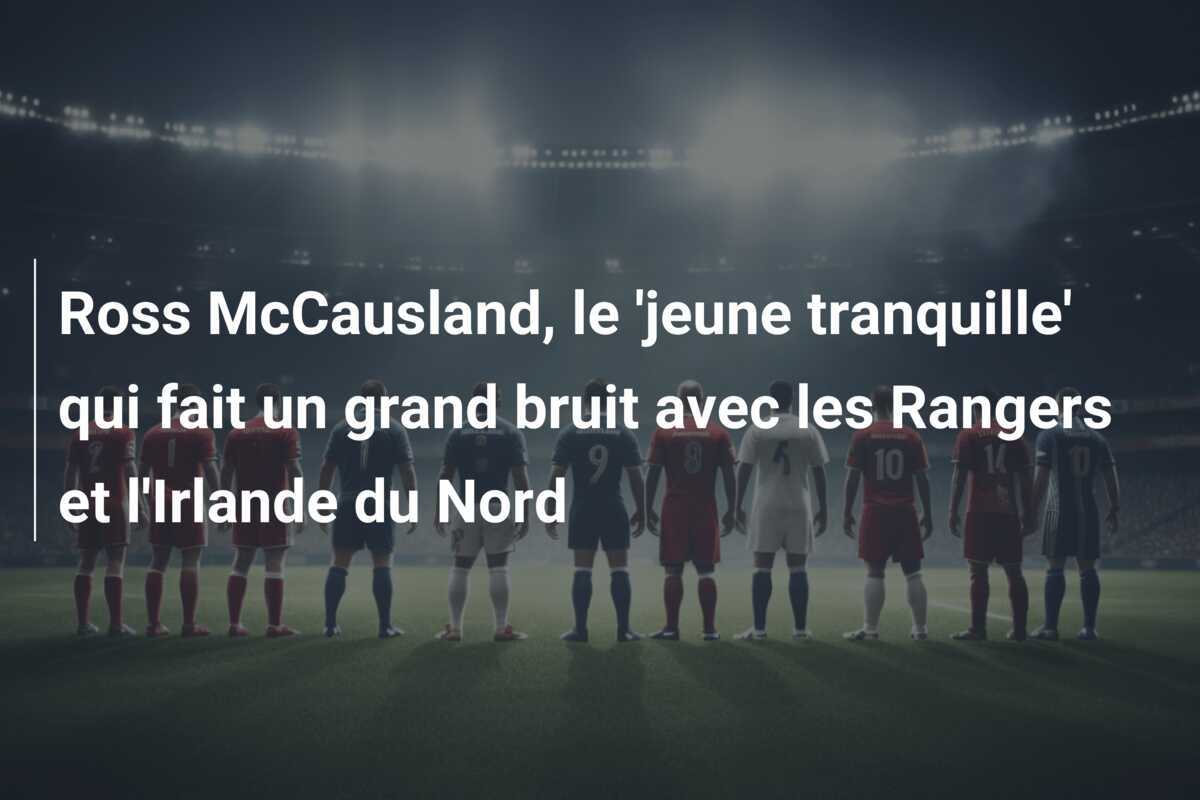 Ross McCausland, le 'jeune tranquille' qui fait un grand bruit avec les Rangers et l'Irlande du Nord