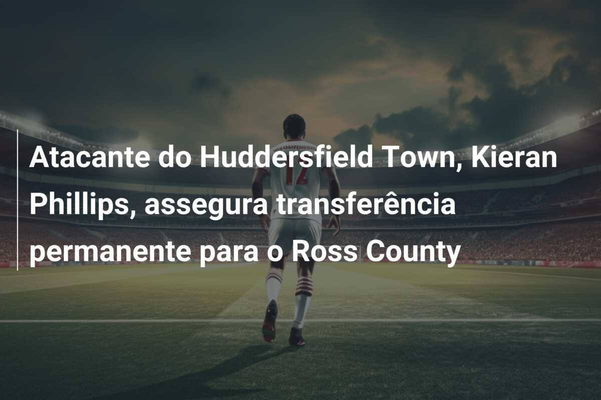 Atacante do Huddersfield Town, Kieran Phillips, assegura transferência permanente para o Ross County