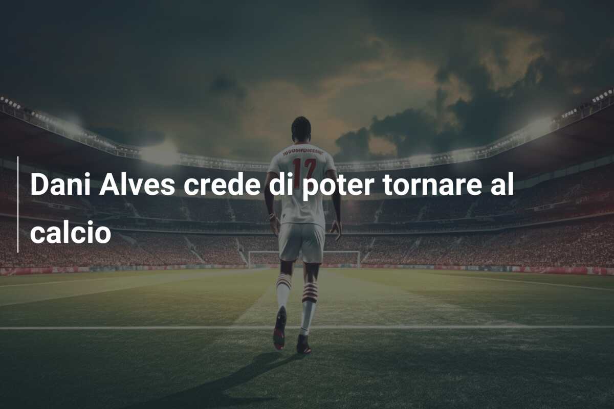 Dani Alves crede di poter tornare al calcio