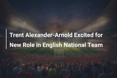 Trent Alexander-Arnold Excited for New Role in English National Team
