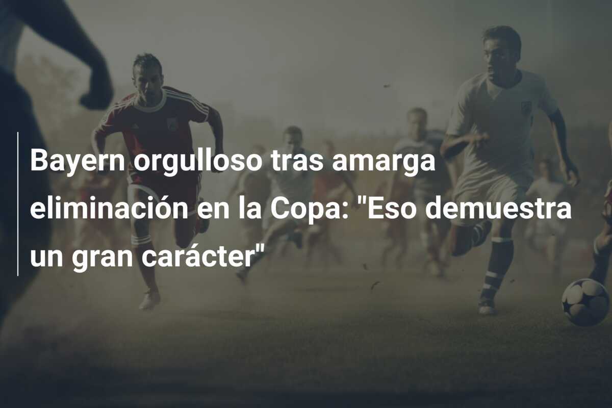 Bayern orgulloso tras amarga eliminación en la Copa: "Eso demuestra un gran carácter"