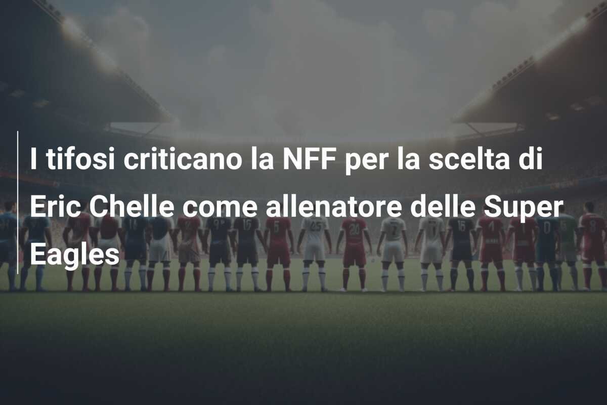 I tifosi criticano la NFF per la scelta di Eric Chelle come allenatore delle Super Eagles