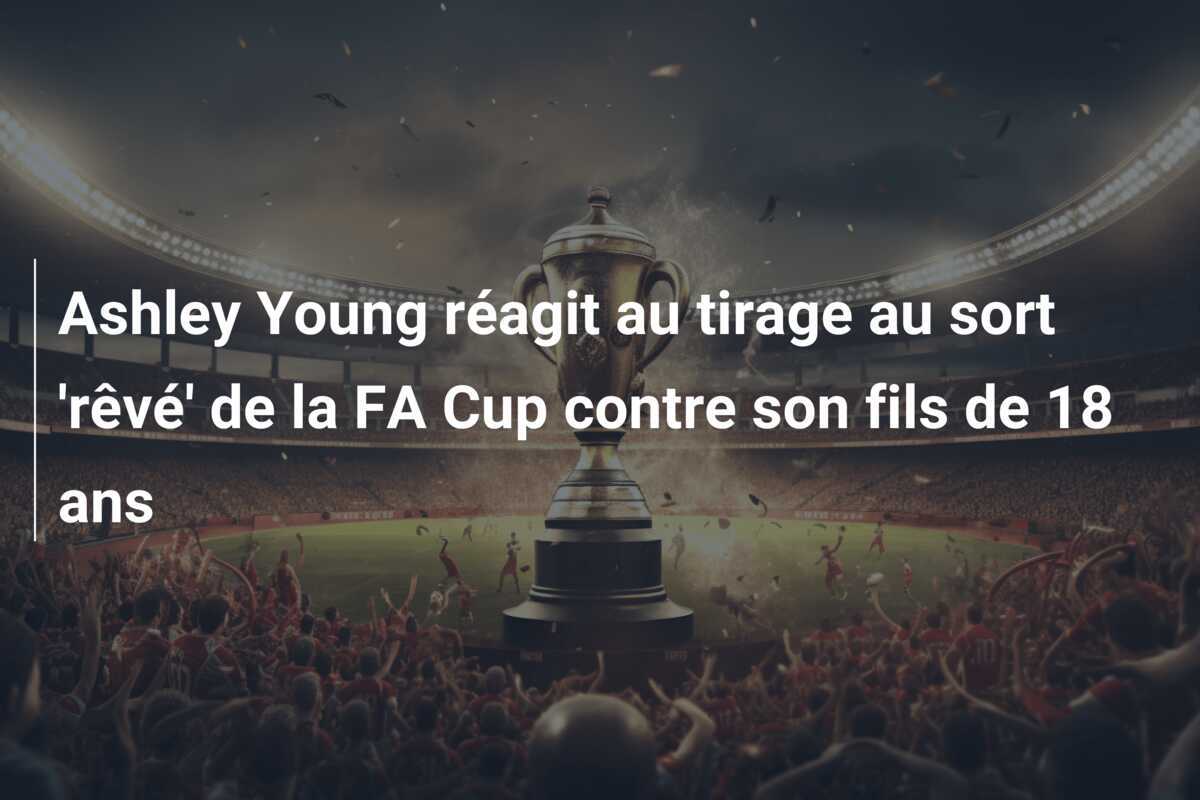 Ashley Young réagit au tirage au sort 'rêvé' de la FA Cup contre son fils de 18 ans