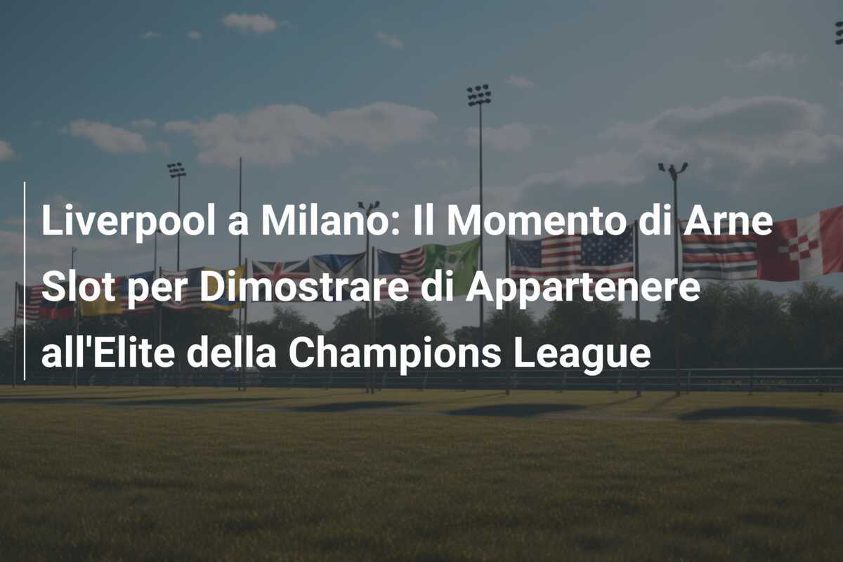 Liverpool a Milano: Il Momento di Arne Slot per Dimostrare di Appartenere all'Elite della Champions League