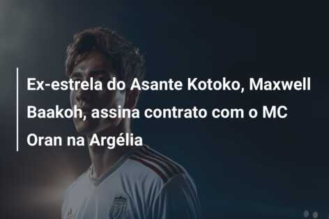 Ex-estrela do Asante Kotoko, Maxwell Baakoh, assina contrato com o MC Oran na Argélia