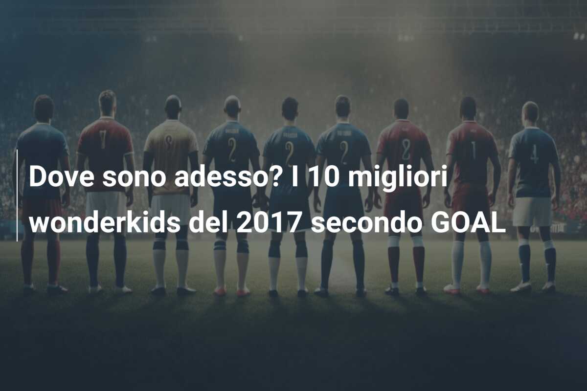 Dove sono adesso? I 10 migliori wonderkids del 2017 secondo GOAL
