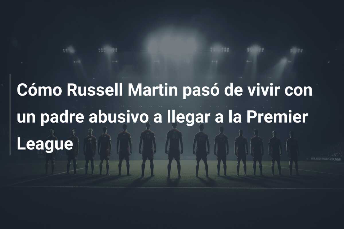 Cómo Russell Martin pasó de vivir con un padre abusivo a llegar a la Premier League