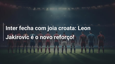 Inter fecha com joia croata: Leon Jakirovic é o novo reforço!