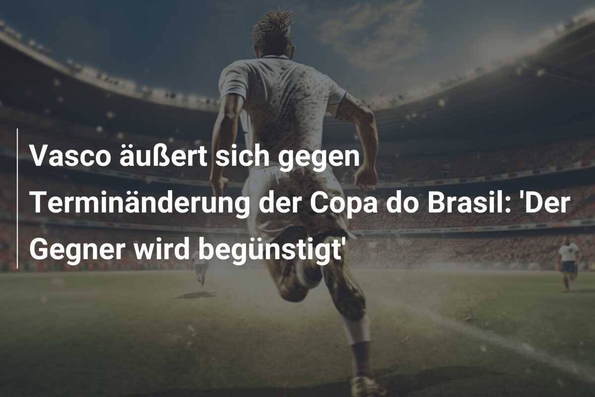 Vasco äußert sich gegen Terminänderung der Copa do Brasil: 'Der Gegner wird begünstigt'