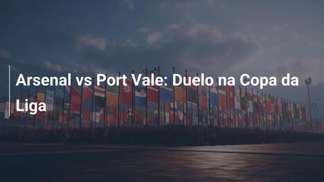 Arsenal vs Port Vale: Duelo na Copa da Liga