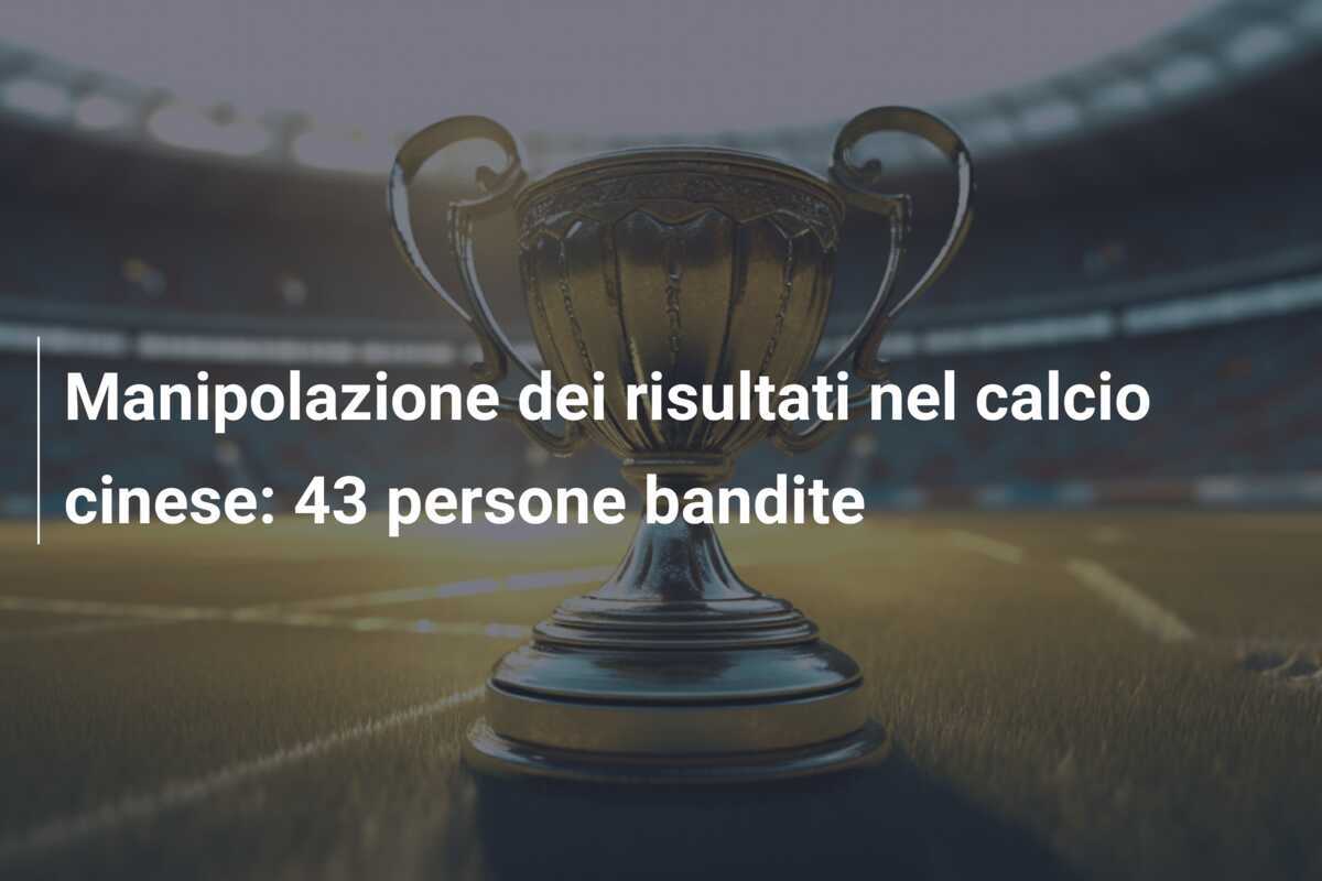 Manipolazione dei risultati nel calcio cinese: 43 persone bandite