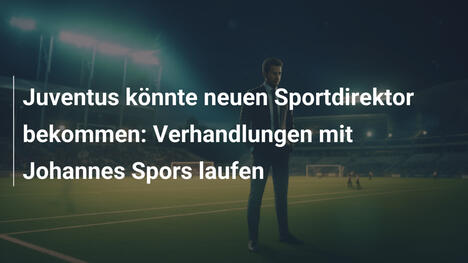 Juventus könnte neuen Sportdirektor bekommen: Verhandlungen mit Johannes Spors laufen