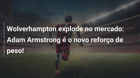Wolverhampton explode no mercado: Adam Armstrong é o novo reforço de peso!