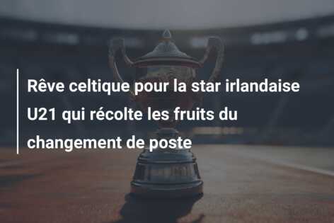 Rêve celtique pour la star irlandaise U21 qui récolte les fruits du changement de poste
