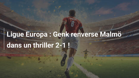 Ligue Europa : Genk renverse Malmö dans un thriller 2-1 !
