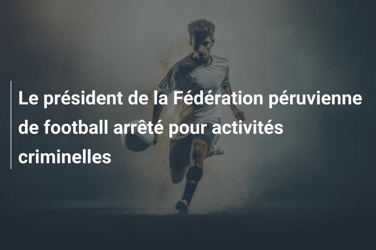Le président de la Fédération péruvienne de football arrêté pour activités criminelles