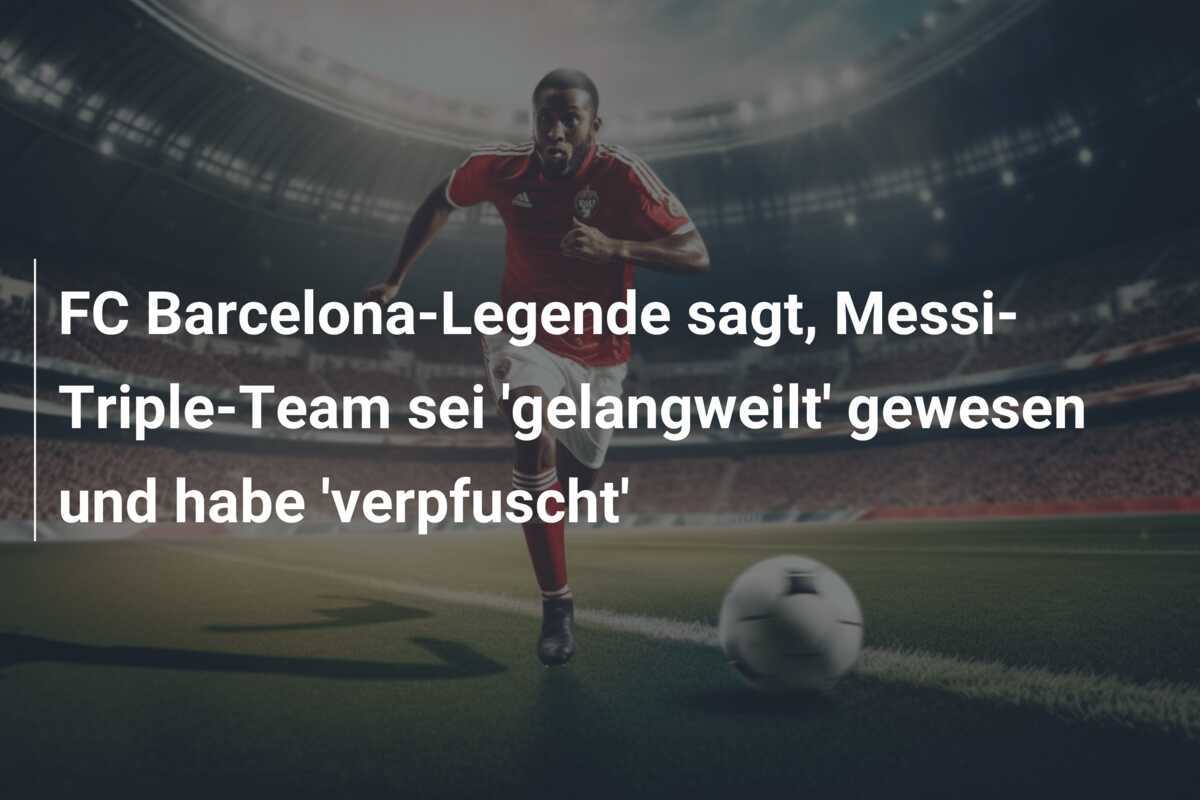 FC Barcelona-Legende sagt, Messi-Triple-Team sei 'gelangweilt' gewesen und habe 'verpfuscht'