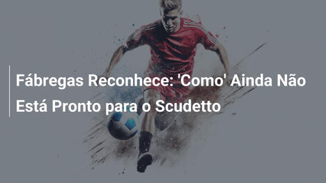 Fábregas Reconhece: 'Como' Ainda Não Está Pronto para o Scudetto